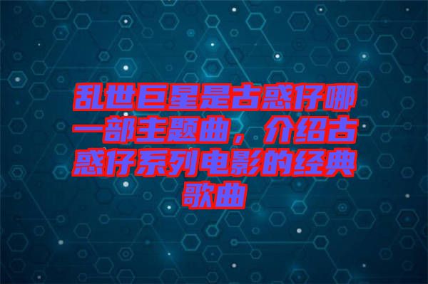 亂世巨星是古惑仔哪一部主題曲，介紹古惑仔系列電影的經典歌曲