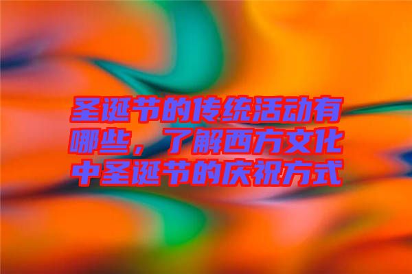 圣誕節(jié)的傳統(tǒng)活動有哪些，了解西方文化中圣誕節(jié)的慶祝方式