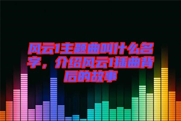 風(fēng)云1主題曲叫什么名字，介紹風(fēng)云1插曲背后的故事