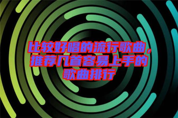 比較好唱的流行歌曲，推薦幾首容易上手的歌曲排行