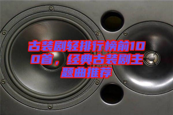 古裝劇輕排行榜前100首，經(jīng)典古裝劇主題曲推薦