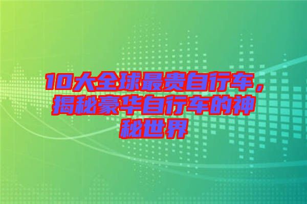 10大全球最貴自行車，揭秘豪華自行車的神秘世界