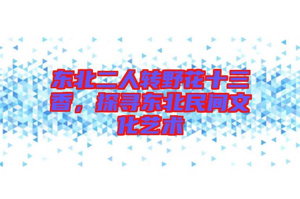 東北二人轉野花十三香，探尋東北民間文化藝術