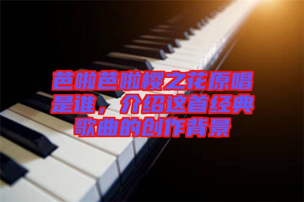 芭啦芭啦櫻之花原唱是誰，介紹這首經典歌曲的創(chuàng)作背景