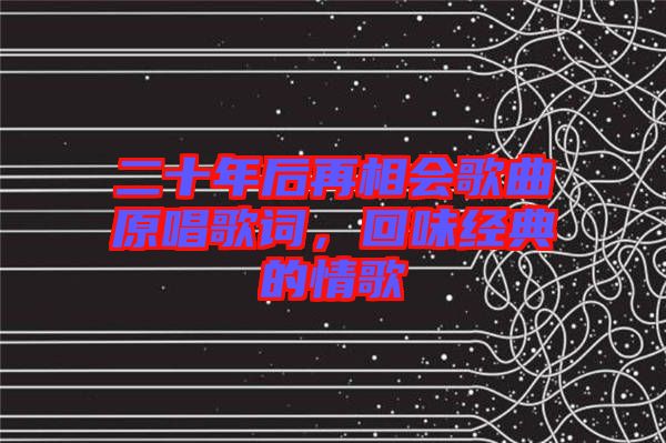 二十年后再相會(huì)歌曲原唱歌詞，回味經(jīng)典的情歌