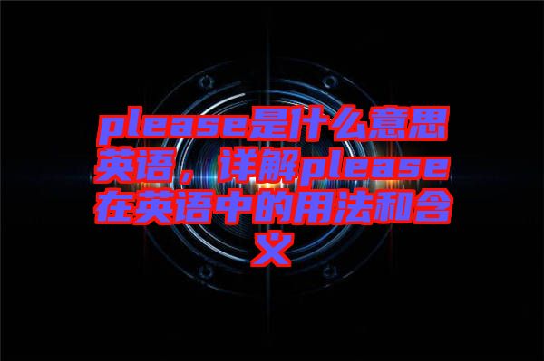 please是什么意思英語，詳解please在英語中的用法和含義