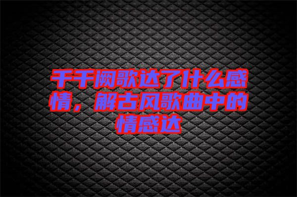 千千闕歌達(dá)了什么感情，解古風(fēng)歌曲中的情感達(dá)