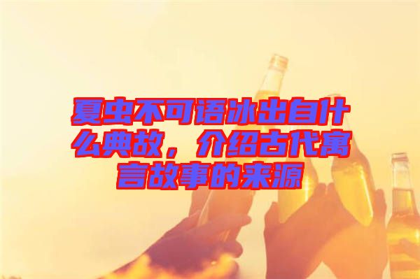 夏蟲不可語冰出自什么典故，介紹古代寓言故事的來源