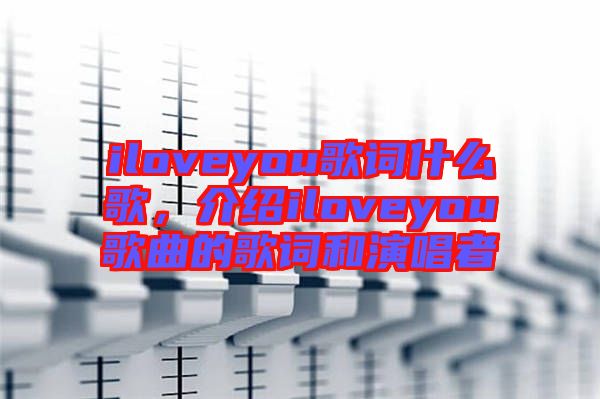 iloveyou歌詞什么歌，介紹iloveyou歌曲的歌詞和演唱者