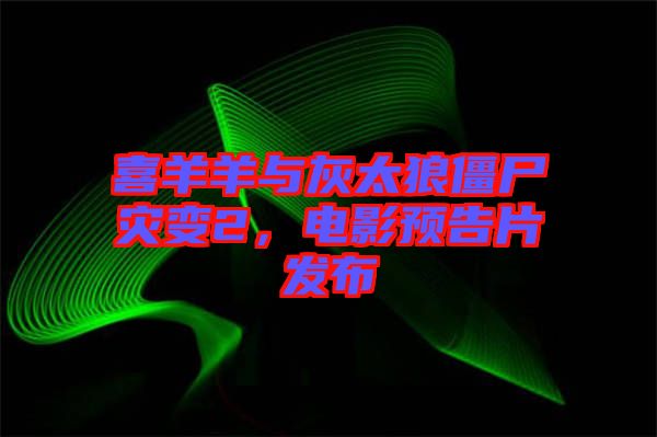 喜羊羊與灰太狼僵尸災(zāi)變2，電影預(yù)告片發(fā)布