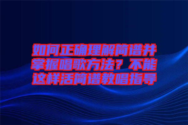 如何正確理解簡譜并掌握唱歌方法？不能這樣活簡譜教唱指導