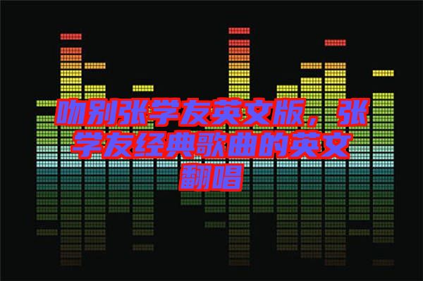 吻別張學(xué)友英文版，張學(xué)友經(jīng)典歌曲的英文翻唱