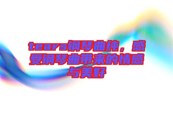 tears鋼琴曲純，感受鋼琴曲帶來的情感與美好