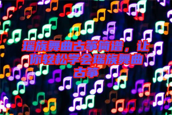 瑤族舞曲古箏簡(jiǎn)譜，讓你輕松學(xué)會(huì)瑤族舞曲古箏