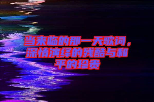 當來臨的那一天歌詞，深情演繹的殘酷與和平的珍貴