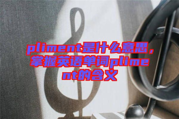 pliment是什么意思，掌握英語單詞pliment的含義