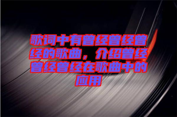 歌詞中有曾經(jīng)曾經(jīng)曾經(jīng)的歌曲，介紹曾經(jīng)曾經(jīng)曾經(jīng)在歌曲中的應(yīng)用