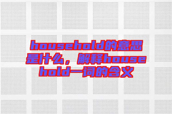 household的意思是什么，解釋household一詞的含義