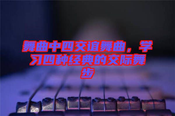 舞曲中四交誼舞曲，學(xué)習(xí)四種經(jīng)典的交際舞步