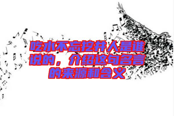 吃水不忘挖井人是誰說的，介紹這句名言的來源和含義