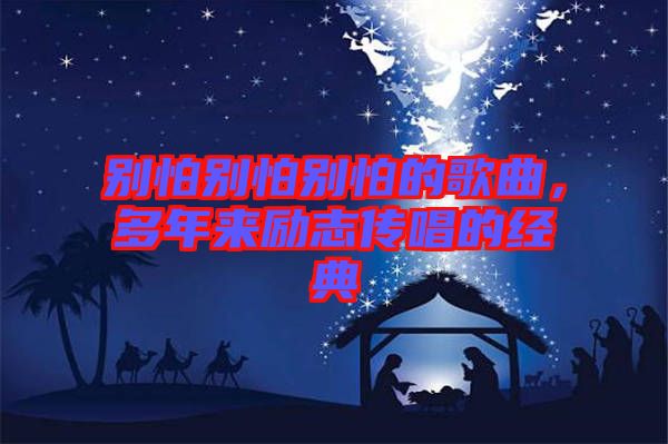 別怕別怕別怕的歌曲，多年來(lái)勵(lì)志傳唱的經(jīng)典