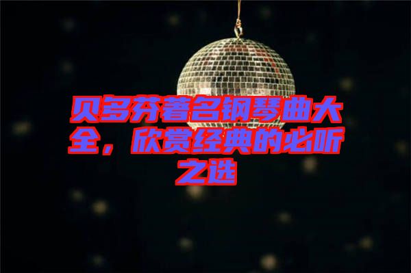 貝多芬著名鋼琴曲大全，欣賞經(jīng)典的必聽之選