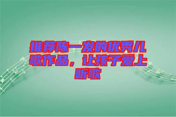 推薦陳一發(fā)的優(yōu)秀兒歌作品，讓孩子愛(ài)上聽(tīng)歌