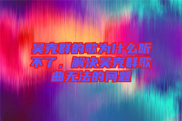 吳克群的歌為什么聽不了，解決吳克群歌曲無法的問題