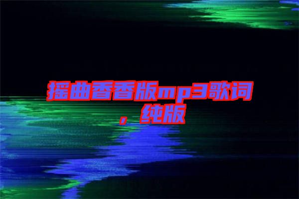 搖曲香香版mp3歌詞，純版