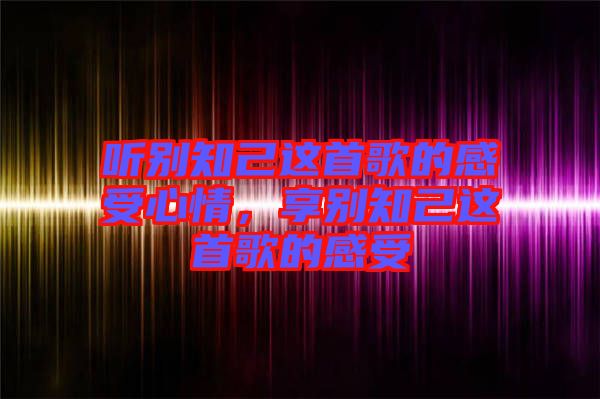 聽別知己這首歌的感受心情，享別知己這首歌的感受