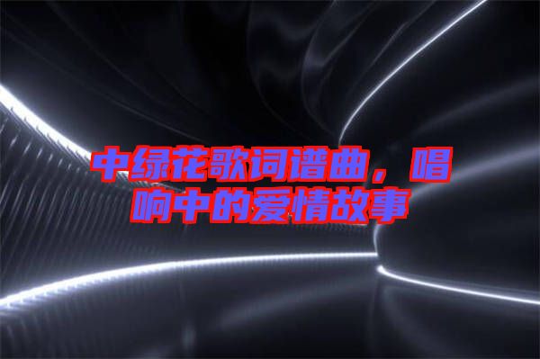 中綠花歌詞譜曲，唱響中的愛情故事