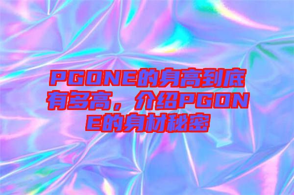 PGONE的身高到底有多高，介紹PGONE的身材秘密