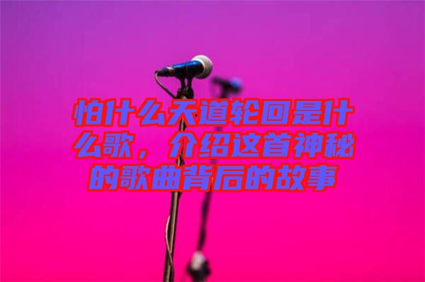 怕什么天道輪回是什么歌，介紹這首神秘的歌曲背后的故事