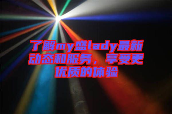 了解my盛lady最新動態(tài)和服務，享受更優(yōu)質的體驗