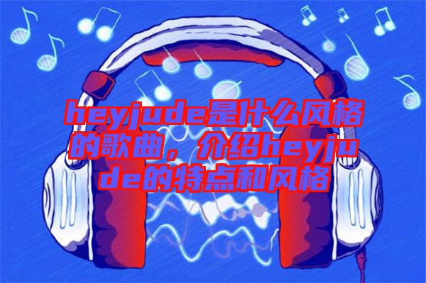 heyjude是什么風(fēng)格的歌曲，介紹heyjude的特點(diǎn)和風(fēng)格