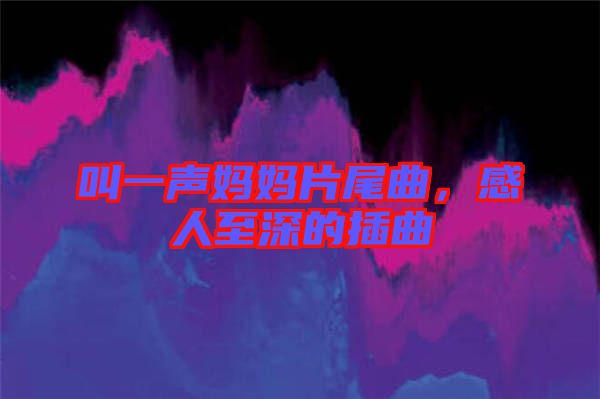 叫一聲媽媽片尾曲，感人至深的插曲