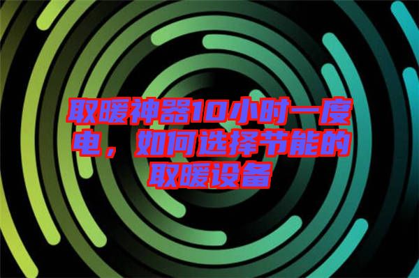 取暖神器10小時一度電，如何選擇節(jié)能的取暖設備