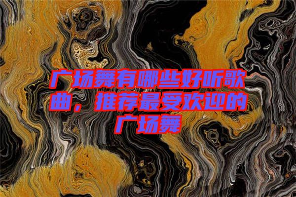 廣場舞有哪些好聽歌曲，推薦最受歡迎的廣場舞