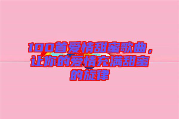 100首愛情甜蜜歌曲，讓你的愛情充滿甜蜜的旋律