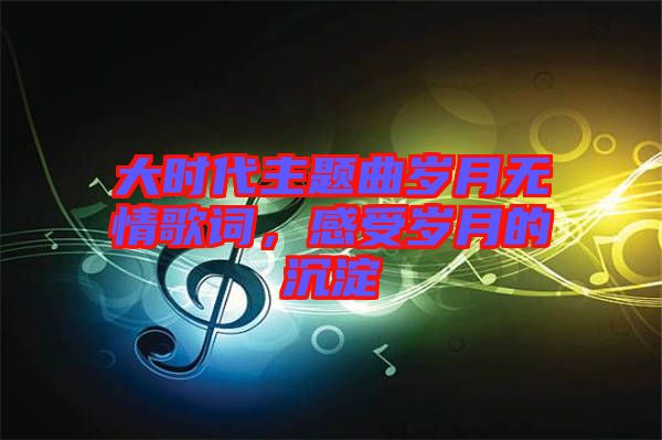 大時代主題曲歲月無情歌詞，感受歲月的沉淀