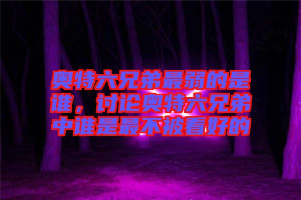 奧特六兄弟最弱的是誰，討論奧特六兄弟中誰是最不被看好的