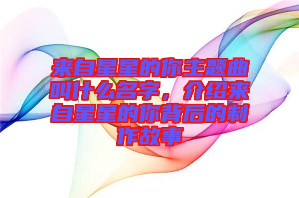 來自星星的你主題曲叫什么名字，介紹來自星星的你背后的制作故事