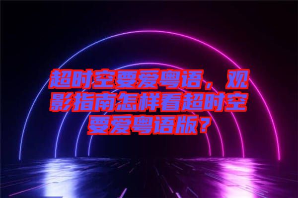 超時空要愛粵語，觀影指南怎樣看超時空要愛粵語版？