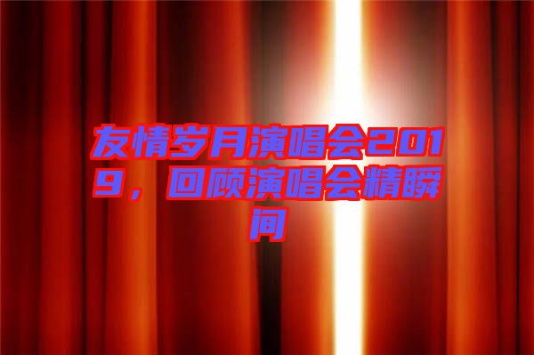 友情歲月演唱會(huì)2019，回顧演唱會(huì)精瞬間