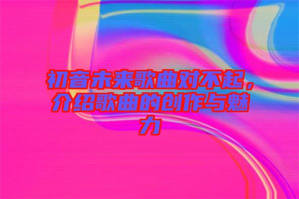 初音未來(lái)歌曲對(duì)不起，介紹歌曲的創(chuàng)作與魅力