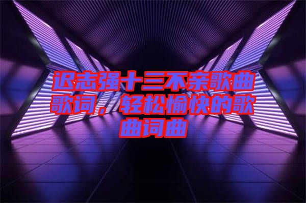 遲志強十三不親歌曲歌詞，輕松愉快的歌曲詞曲