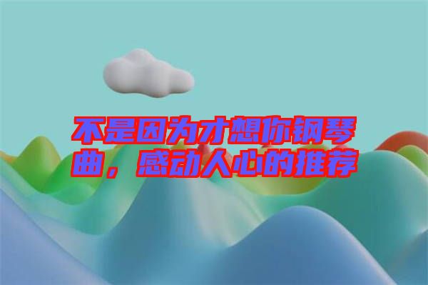 不是因為才想你鋼琴曲，感動人心的推薦