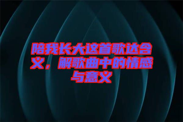 陪我長大這首歌達(dá)含義，解歌曲中的情感與意義