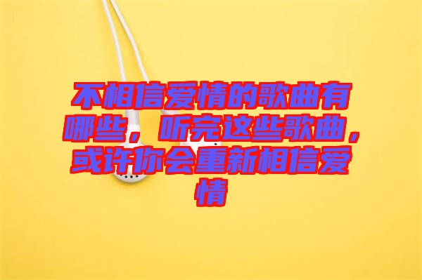 不相信愛情的歌曲有哪些，聽完這些歌曲，或許你會(huì)重新相信愛情