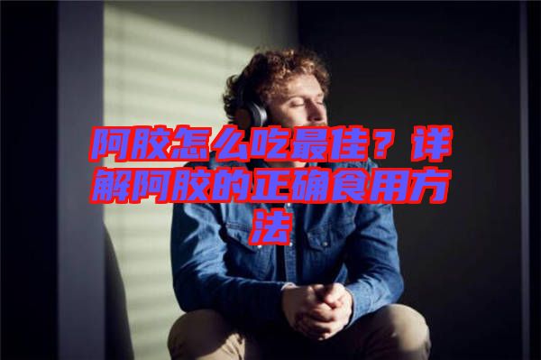 阿膠怎么吃最佳？詳解阿膠的正確食用方法